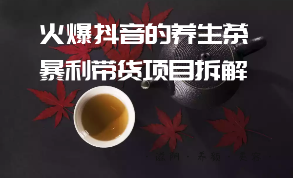 【第73期】爱豆新媒：火爆抖音的养生茶暴利带货项目拆解