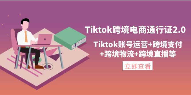 【第1400期】Tiktok跨境电商通行证2.0，Tiktok账号运营+跨境支付+跨境物流+跨境直播等