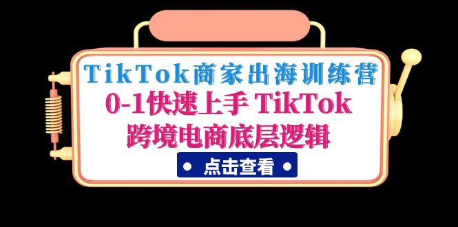 【第1555期】TikTok商家出海训练营：0-1快速上手 TikTok跨境电商底层逻辑